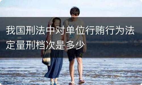 我国刑法中对单位行贿行为法定量刑档次是多少