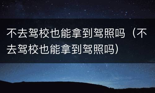 不去驾校也能拿到驾照吗（不去驾校也能拿到驾照吗）