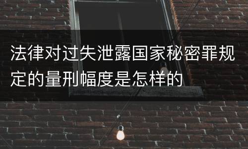 法律对过失泄露国家秘密罪规定的量刑幅度是怎样的