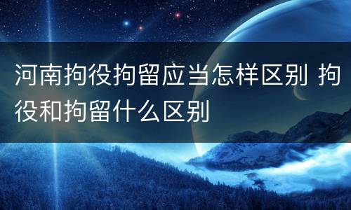 河南拘役拘留应当怎样区别 拘役和拘留什么区别