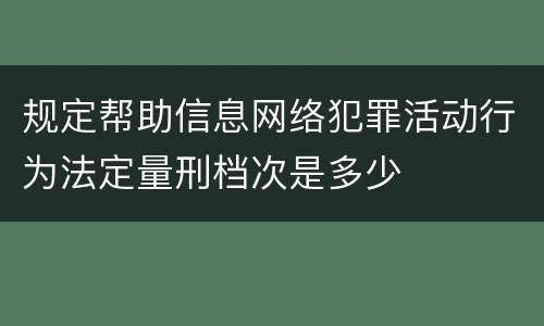 规定帮助信息网络犯罪活动行为法定量刑档次是多少