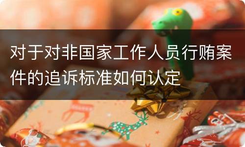 对于对非国家工作人员行贿案件的追诉标准如何认定