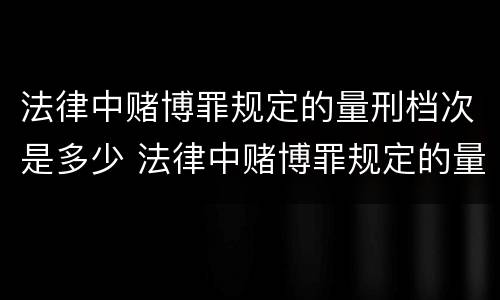 法律中赌博罪规定的量刑档次是多少 法律中赌博罪规定的量刑档次是多少啊