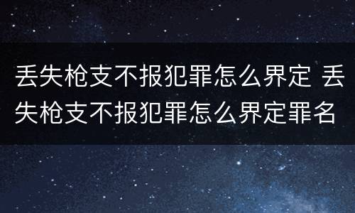 丢失枪支不报犯罪怎么界定 丢失枪支不报犯罪怎么界定罪名
