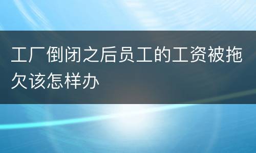 工厂倒闭之后员工的工资被拖欠该怎样办