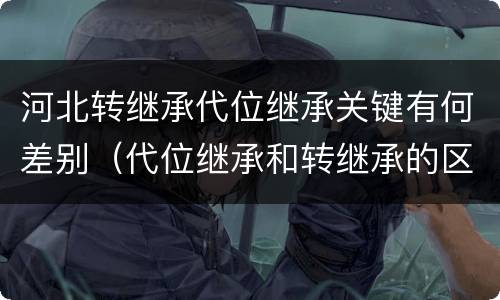 河北转继承代位继承关键有何差别（代位继承和转继承的区别和联系）