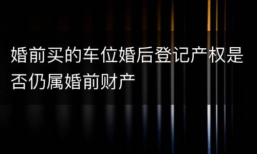 婚前买的车位婚后登记产权是否仍属婚前财产