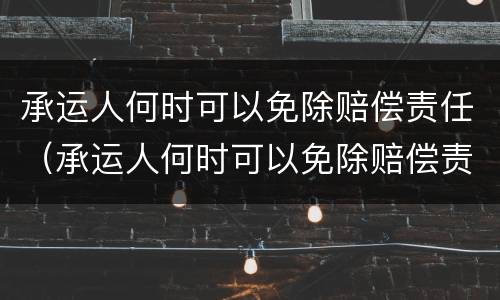 承运人何时可以免除赔偿责任（承运人何时可以免除赔偿责任险）