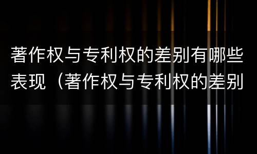 著作权与专利权的差别有哪些表现（著作权与专利权的差别有哪些表现形式）