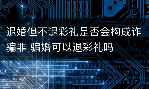退婚但不退彩礼是否会构成诈骗罪 骗婚可以退彩礼吗