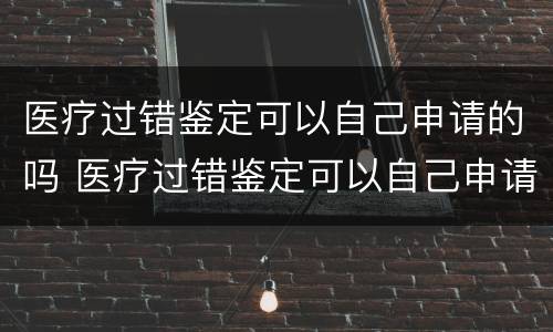 医疗过错鉴定可以自己申请的吗 医疗过错鉴定可以自己申请的吗