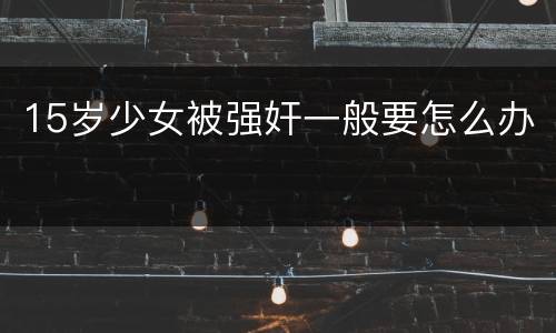 15岁少女被强奸一般要怎么办