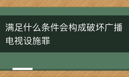 满足什么条件会构成破坏广播电视设施罪