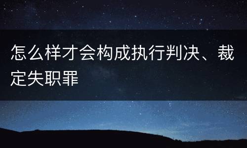 怎么样才会构成执行判决、裁定失职罪