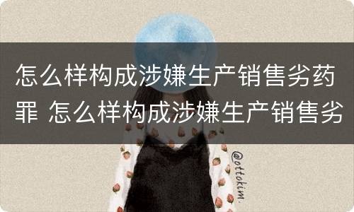怎么样构成涉嫌生产销售劣药罪 怎么样构成涉嫌生产销售劣药罪的罪名