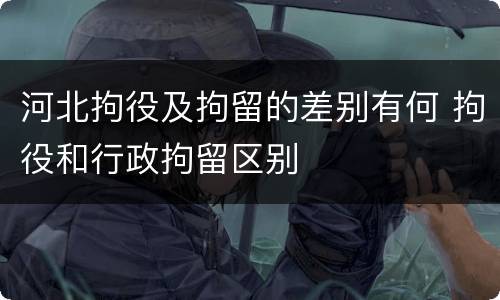河北拘役及拘留的差别有何 拘役和行政拘留区别