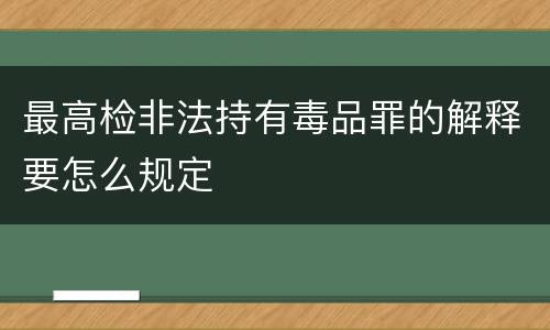 最高检非法持有毒品罪的解释要怎么规定