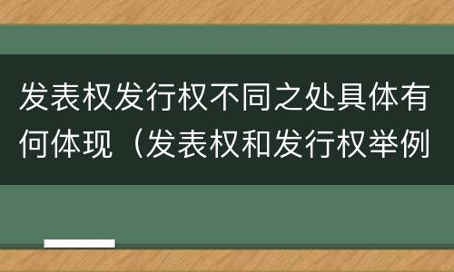 发表权发行权不同之处具体有何体现（发表权和发行权举例）