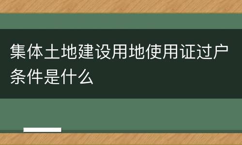 集体土地建设用地使用证过户条件是什么