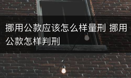 挪用公款应该怎么样量刑 挪用公款怎样判刑
