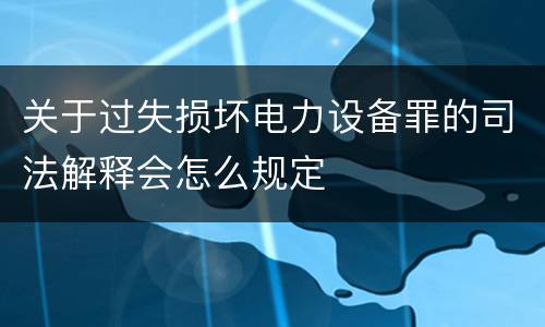 关于过失损坏电力设备罪的司法解释会怎么规定