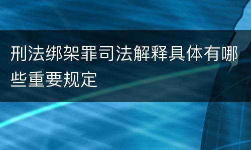 刑法绑架罪司法解释具体有哪些重要规定