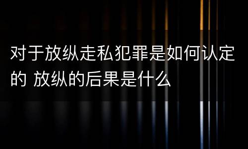 对于放纵走私犯罪是如何认定的 放纵的后果是什么