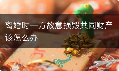 离婚时一方故意损毁共同财产该怎么办