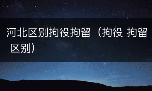 河北区别拘役拘留（拘役 拘留 区别）