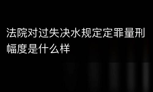 法院对过失决水规定定罪量刑幅度是什么样