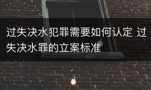 过失决水犯罪需要如何认定 过失决水罪的立案标准
