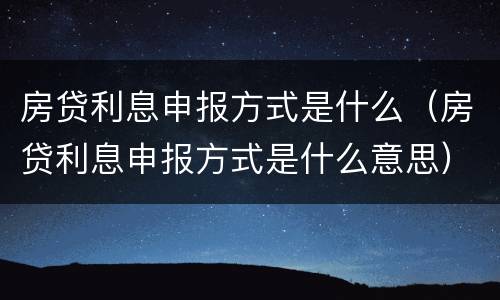 房贷利息申报方式是什么（房贷利息申报方式是什么意思）