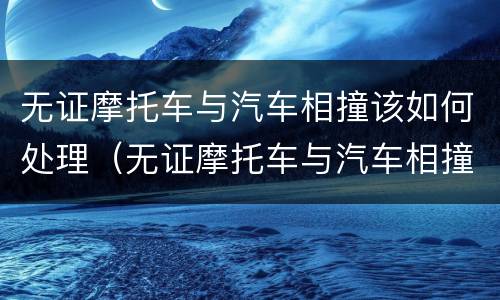 无证摩托车与汽车相撞该如何处理（无证摩托车与汽车相撞怎么处理）