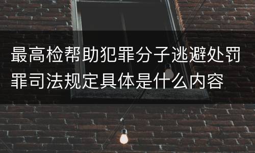 最高检帮助犯罪分子逃避处罚罪司法规定具体是什么内容