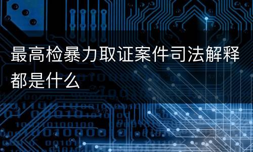 最高检暴力取证案件司法解释都是什么