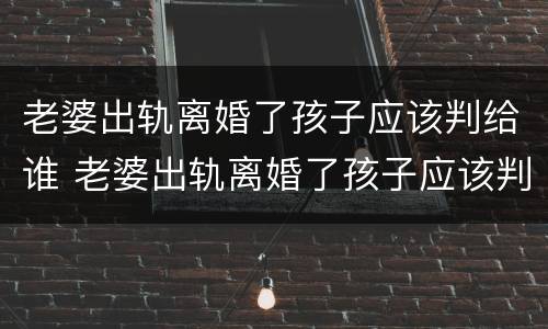 老婆出轨离婚了孩子应该判给谁 老婆出轨离婚了孩子应该判给谁抚养