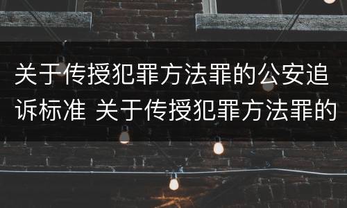 关于传授犯罪方法罪的公安追诉标准 关于传授犯罪方法罪的公安追诉标准是