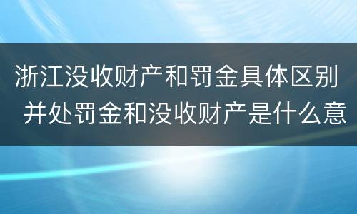 浙江没收财产和罚金具体区别 并处罚金和没收财产是什么意思
