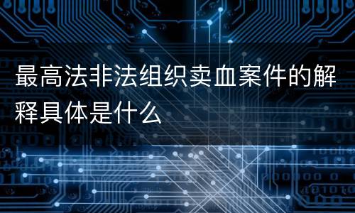 最高法非法组织卖血案件的解释具体是什么