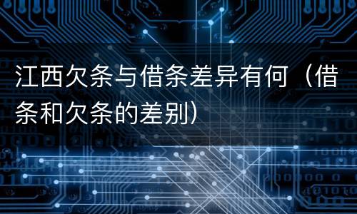 江西欠条与借条差异有何（借条和欠条的差别）
