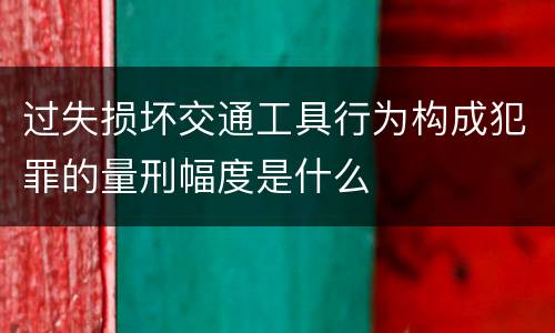 过失损坏交通工具行为构成犯罪的量刑幅度是什么
