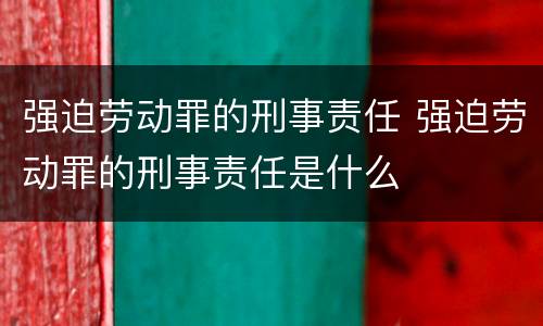 强迫劳动罪的刑事责任 强迫劳动罪的刑事责任是什么
