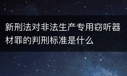 新刑法对非法生产专用窃听器材罪的判刑标准是什么