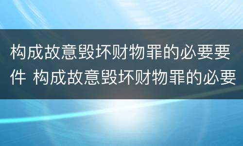 构成故意毁坏财物罪的必要要件 构成故意毁坏财物罪的必要要件包括