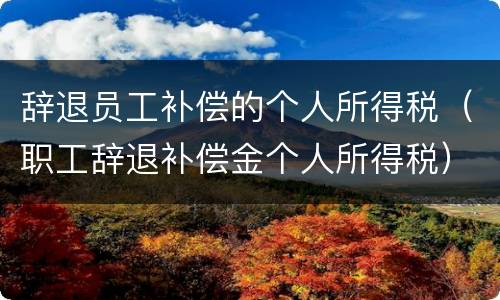 辞退员工补偿的个人所得税（职工辞退补偿金个人所得税）