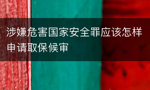 涉嫌危害国家安全罪应该怎样申请取保候审