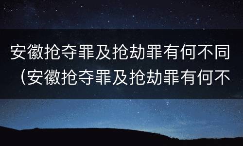 安徽抢夺罪及抢劫罪有何不同（安徽抢夺罪及抢劫罪有何不同处罚）