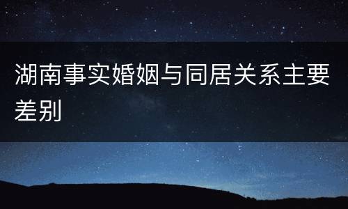 湖南事实婚姻与同居关系主要差别