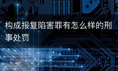 构成报复陷害罪有怎么样的刑事处罚