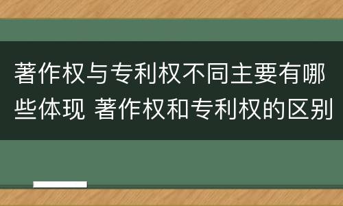 著作权与专利权不同主要有哪些体现 著作权和专利权的区别主要表现为